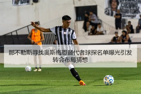 那不勒斯寻找奥斯梅恩替代者球探名单曝光引发转会布局猜想