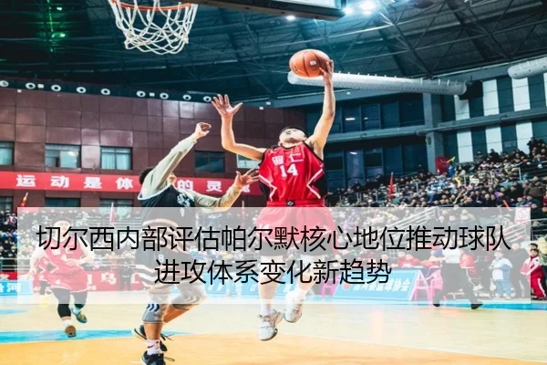 切尔西内部评估帕尔默核心地位推动球队进攻体系变化新趋势