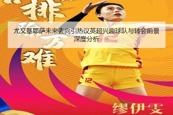 尤文基耶萨未来去向引热议英超兴趣球队与转会前景深度分析