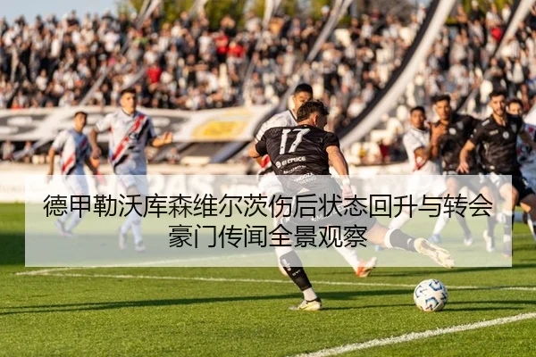 德甲勒沃库森维尔茨伤后状态回升与转会豪门传闻全景观察