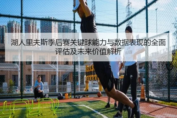 湖人里夫斯季后赛关键球能力与数据表现的全面评估及未来价值解析