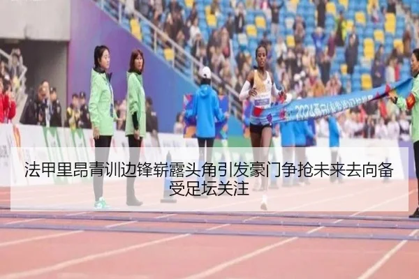 法甲里昂青训边锋崭露头角引发豪门争抢未来去向备受足坛关注