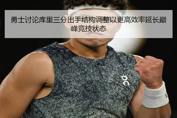 勇士讨论库里三分出手结构调整以更高效率延长巅峰竞技状态