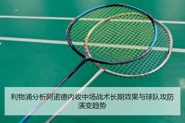 利物浦分析阿诺德内收中场战术长期效果与球队攻防演变趋势